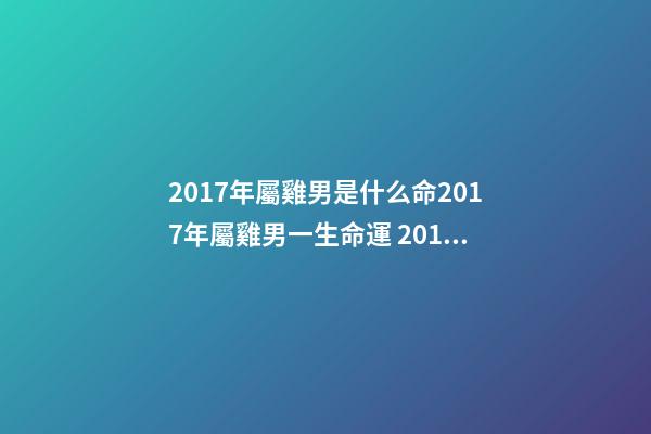 2017年屬雞男是什么命2017年屬雞男一生命運 2017年屬雞男一生命運，屬雞一生的命運